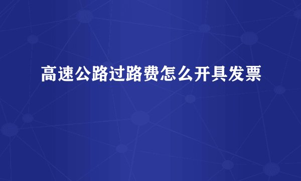 高速公路过路费怎么开具发票