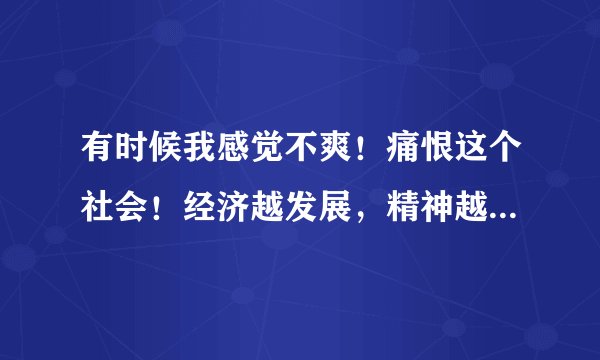 有时候我感觉不爽！痛恨这个社会！经济越发展，精神越倒退。假恶丑，看的多了，不免觉得无奈！老实的人...