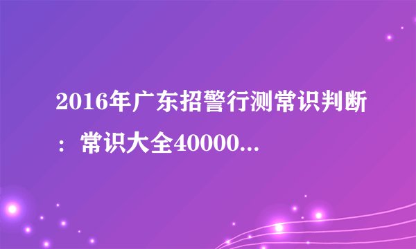 2016年广东招警行测常识判断：常识大全40000问（七）