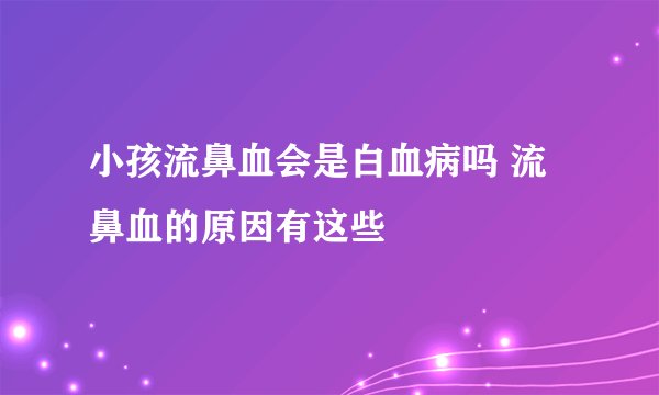 小孩流鼻血会是白血病吗 流鼻血的原因有这些