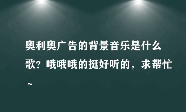 奥利奥广告的背景音乐是什么歌？哦哦哦的挺好听的，求帮忙～