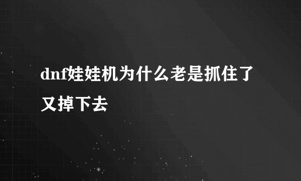 dnf娃娃机为什么老是抓住了又掉下去