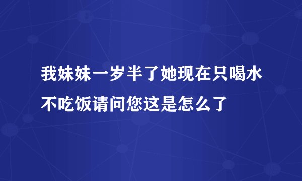 我妹妹一岁半了她现在只喝水不吃饭请问您这是怎么了