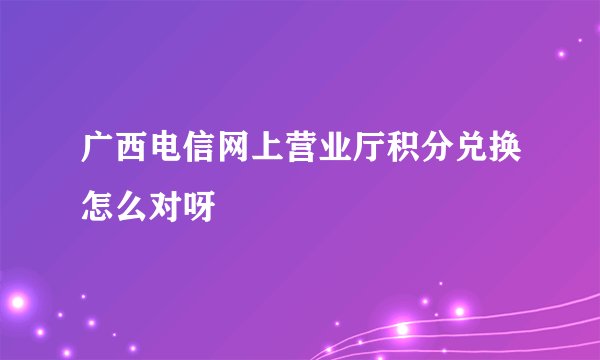 广西电信网上营业厅积分兑换怎么对呀