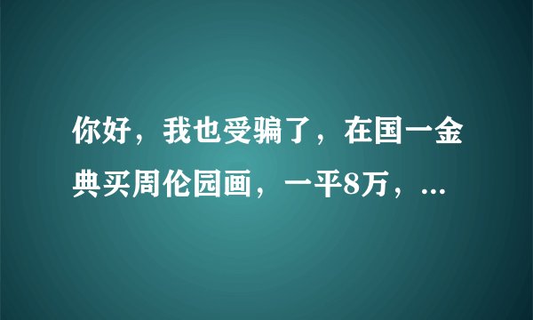 你好，我也受骗了，在国一金典买周伦园画，一平8万，国一人说升值快，过两年买了变现，可不到两年店关门。
