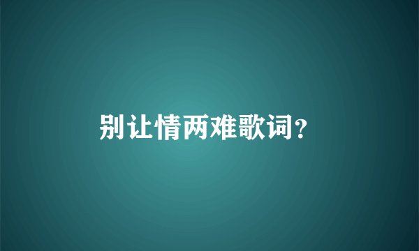 别让情两难歌词？