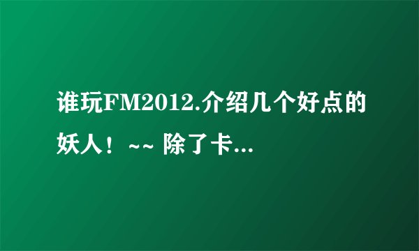 谁玩FM2012.介绍几个好点的妖人！~~ 除了卡神，冰岛大阻还有谁啊!~~？
