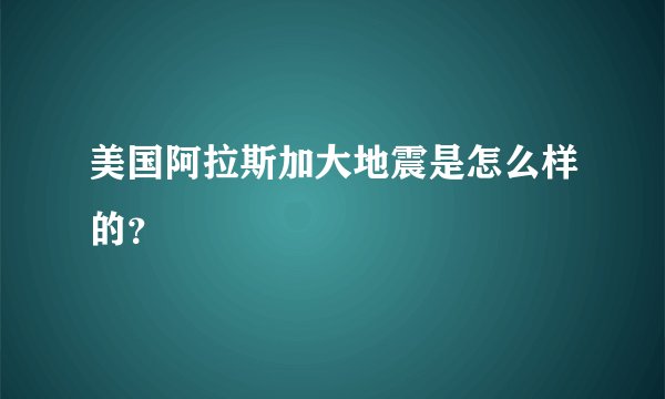 美国阿拉斯加大地震是怎么样的？