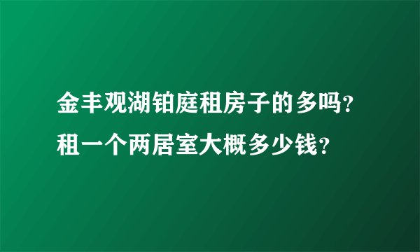金丰观湖铂庭租房子的多吗？租一个两居室大概多少钱？