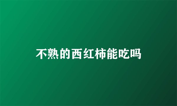 不熟的西红柿能吃吗