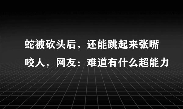 蛇被砍头后，还能跳起来张嘴咬人，网友：难道有什么超能力