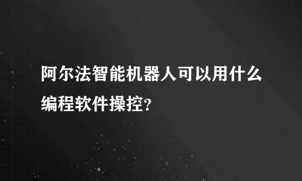 阿尔法智能机器人可以用什么编程软件操控？