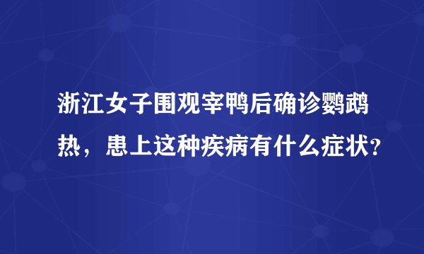 浙江女子围观宰鸭后确诊鹦鹉热，患上这种疾病有什么症状？