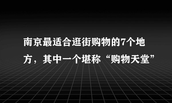 南京最适合逛街购物的7个地方，其中一个堪称“购物天堂”