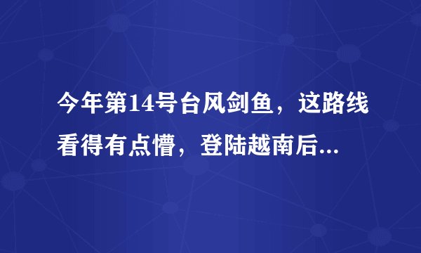 今年第14号台风剑鱼，这路线看得有点懵，登陆越南后难道还会折返回广东，求神解？