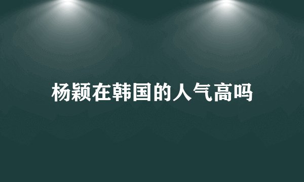 杨颖在韩国的人气高吗