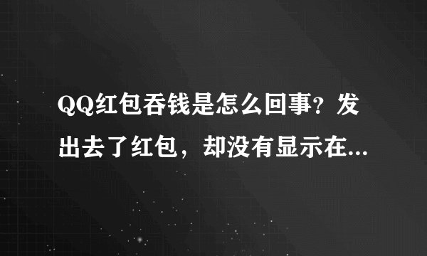 QQ红包吞钱是怎么回事？发出去了红包，却没有显示在讨论组里，连续吞了三十五块钱，连支付记录都只有两