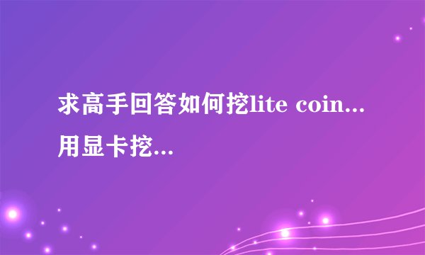 求高手回答如何挖lite coin... 用显卡挖的。。。 求软件和教程。。。
