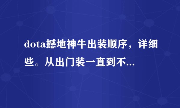 dota撼地神牛出装顺序，详细些。从出门装一直到不同类型后期神装的过程。