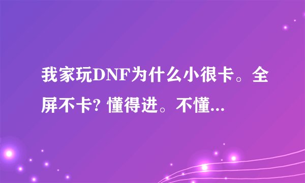 我家玩DNF为什么小很卡。全屏不卡? 懂得进。不懂得别乱说。。