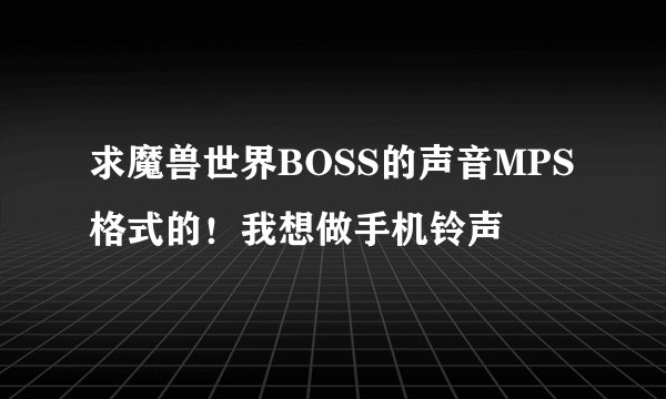 求魔兽世界BOSS的声音MPS格式的！我想做手机铃声