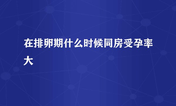 在排卵期什么时候同房受孕率大
