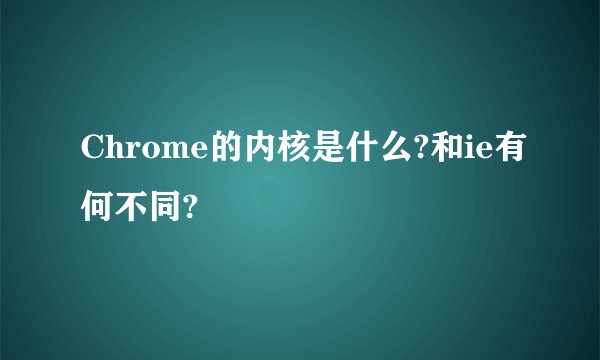 Chrome的内核是什么?和ie有何不同?