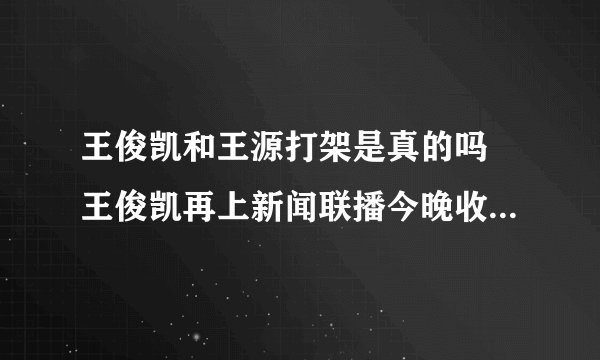 王俊凯和王源打架是真的吗 王俊凯再上新闻联播今晚收视将破纪录