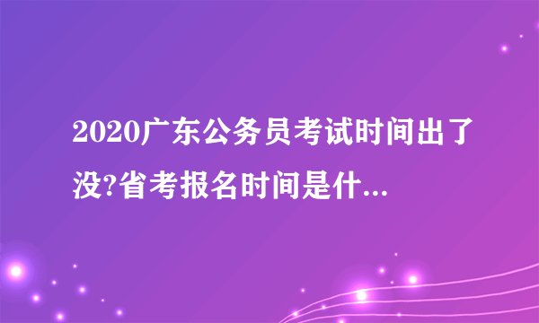2020广东公务员考试时间出了没?省考报名时间是什么时候?