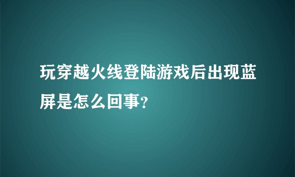 玩穿越火线登陆游戏后出现蓝屏是怎么回事？