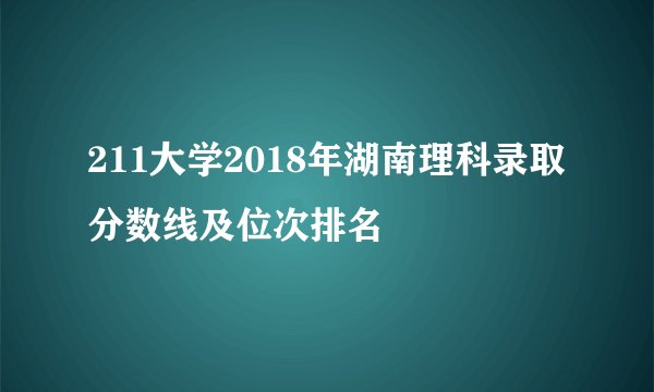 211大学2018年湖南理科录取分数线及位次排名