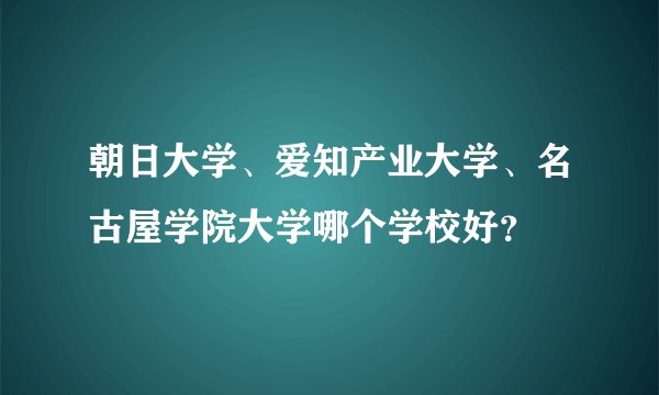朝日大学、爱知产业大学、名古屋学院大学哪个学校好？