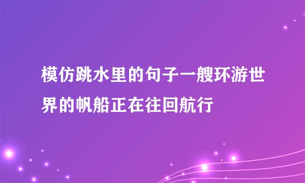 模仿跳水里的句子一艘环游世界的帆船正在往回航行