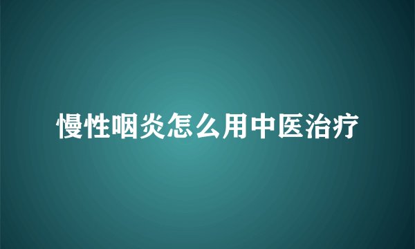 慢性咽炎怎么用中医治疗