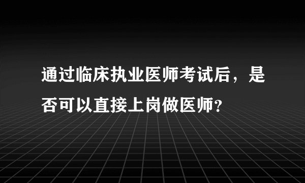 通过临床执业医师考试后，是否可以直接上岗做医师？