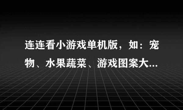 连连看小游戏单机版，如：宠物、水果蔬菜、游戏图案大合集，哪里有下载好玩的？