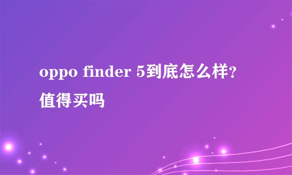 oppo finder 5到底怎么样？值得买吗