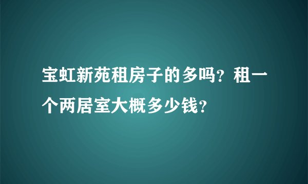 宝虹新苑租房子的多吗？租一个两居室大概多少钱？
