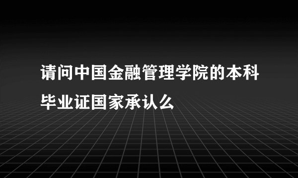 请问中国金融管理学院的本科毕业证国家承认么