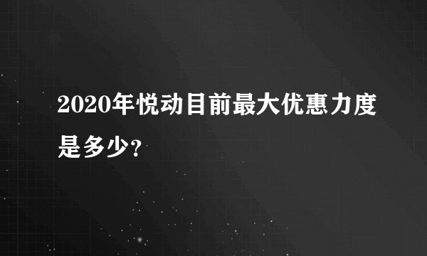 2020年悦动目前最大优惠力度是多少？