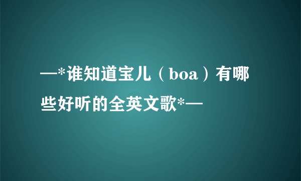 —*谁知道宝儿（boa）有哪些好听的全英文歌*—