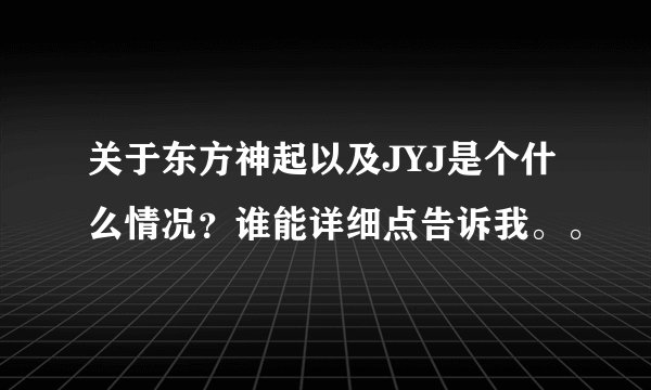 关于东方神起以及JYJ是个什么情况？谁能详细点告诉我。。