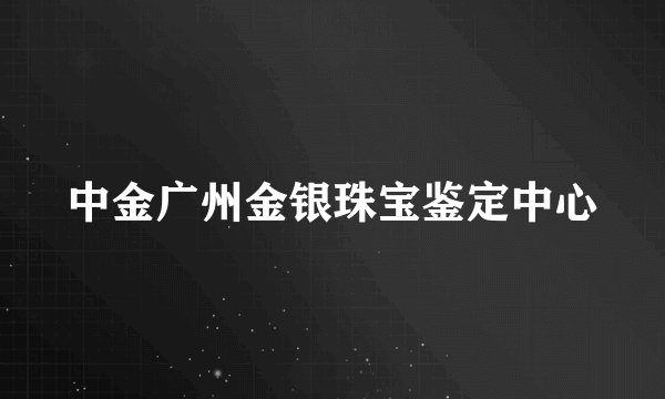 中金广州金银珠宝鉴定中心