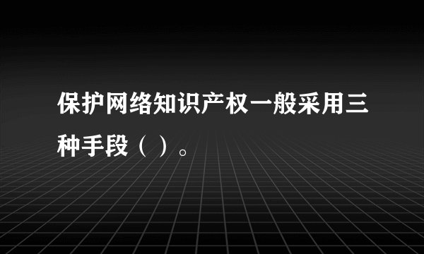 保护网络知识产权一般采用三种手段（）。 ‎