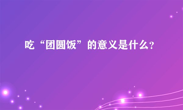 吃“团圆饭”的意义是什么？