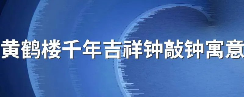黄鹤楼千年吉祥钟敲钟寓意 千年吉祥钟有什么特点