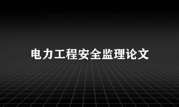 电力工程安全监理论文