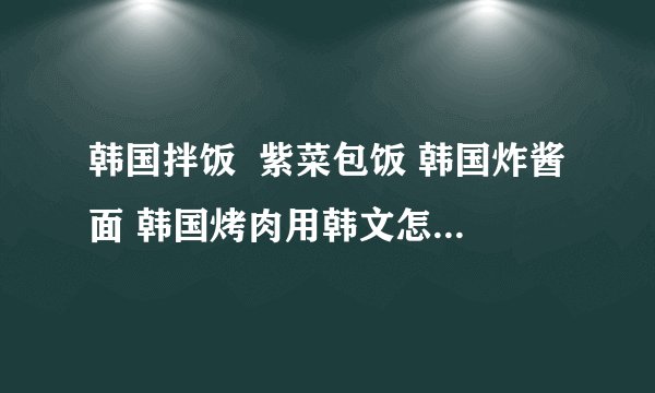 韩国拌饭  紫菜包饭 韩国炸酱面 韩国烤肉用韩文怎么读？是读哟