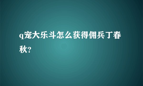 q宠大乐斗怎么获得佣兵丁春秋？