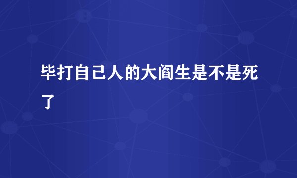 毕打自己人的大阎生是不是死了